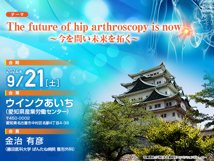 会期：2024年9月21日（土）、会場：ウインクあいち（愛知県産業労働センター）　〒450-0002　愛知県名古屋市中村区名駅4丁目4-38、会長：金治 有彦（藤田医科大学 ばんたね病院 整形外科）、テーマ：The future of hip arthroscopy is now ～今を問い未来を拓く～、写真提供：（公財）名古屋観光コンベンションビューロー